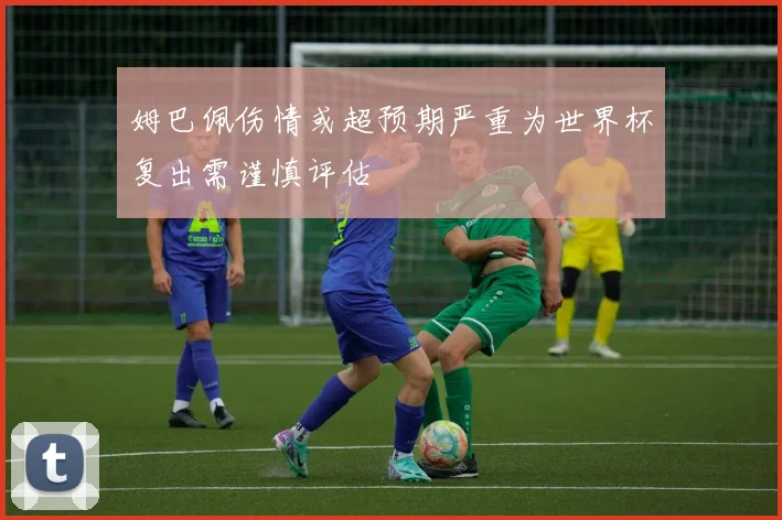 姆巴佩伤情或超预期严重为世界杯复出需谨慎评估