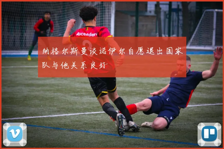 纳格尔斯曼谈诺伊尔自愿退出国家队与他关系良好