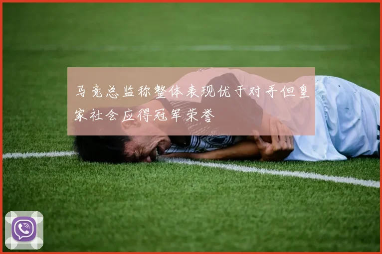 马竞总监称整体表现优于对手但皇家社会应得冠军荣誉