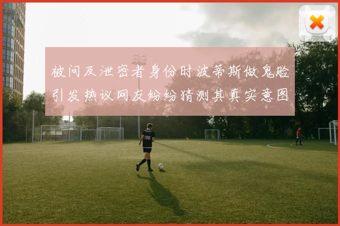 被问及泄密者身份时波蒂斯做鬼脸引发热议网友纷纷猜测其真实意图