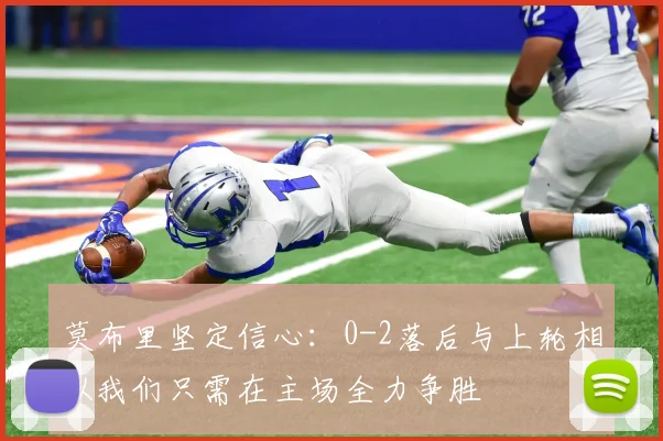 莫布里坚定信心：0-2落后与上轮相似我们只需在主场全力争胜