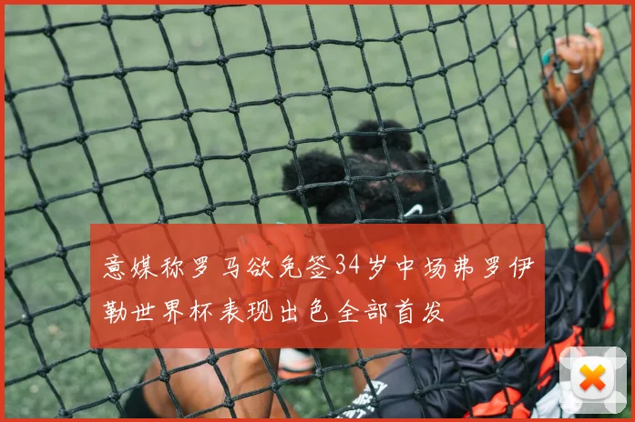 意媒称罗马欲免签34岁中场弗罗伊勒世界杯表现出色全部首发