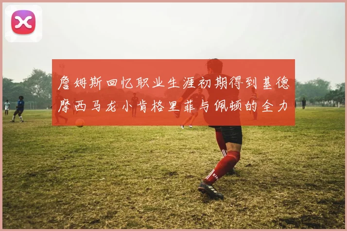 詹姆斯回忆职业生涯初期得到基德摩西马龙小肯格里菲与佩顿的全力支持