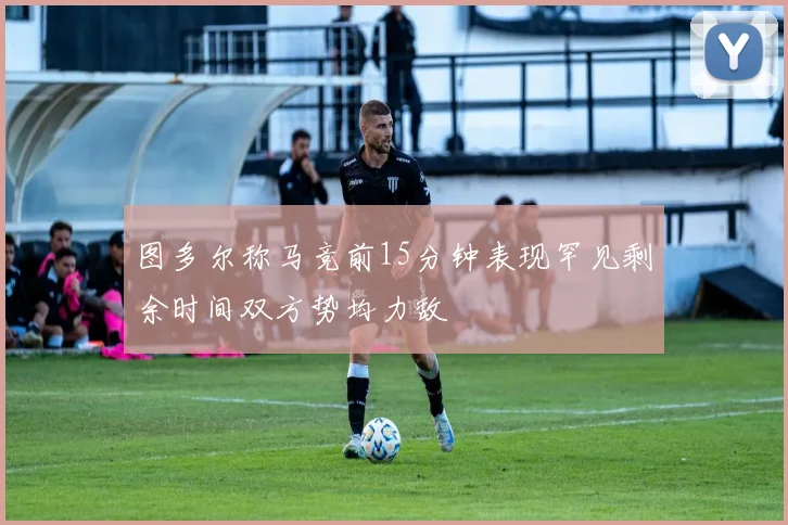 图多尔称马竞前15分钟表现罕见剩余时间双方势均力敌