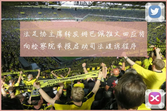 法足协主席转发姆巴佩推文回应将向检察院举报启动司法追诉程序