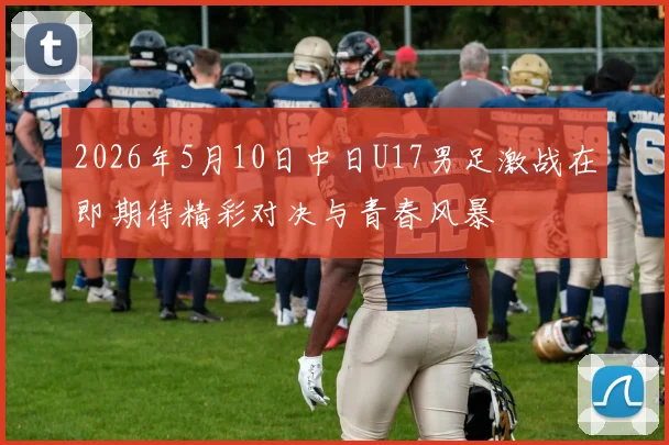 2026年5月10日中日U17男足激战在即期待精彩对决与青春风暴