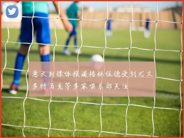 意大利媒体报道格林伍德受到尤文多特马竞等多家俱乐部关注