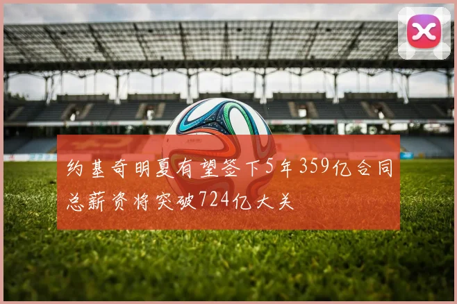 约基奇明夏有望签下5年359亿合同总薪资将突破724亿大关
