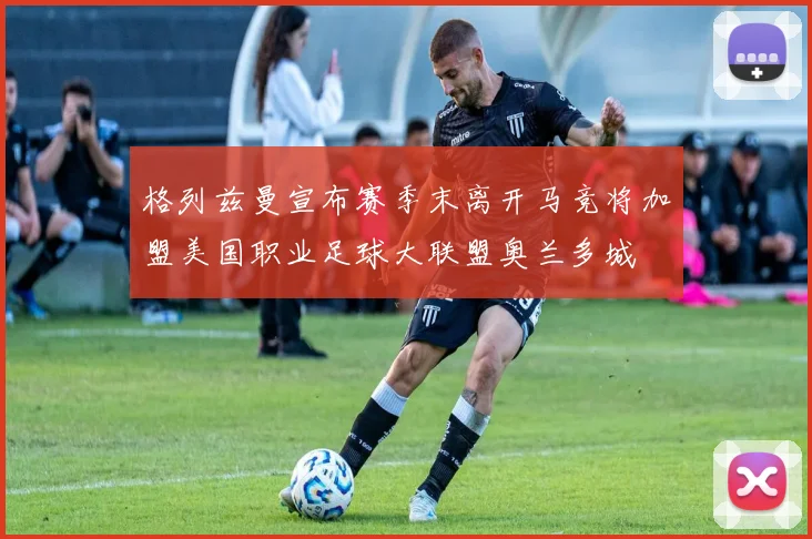 格列兹曼宣布赛季末离开马竞将加盟美国职业足球大联盟奥兰多城