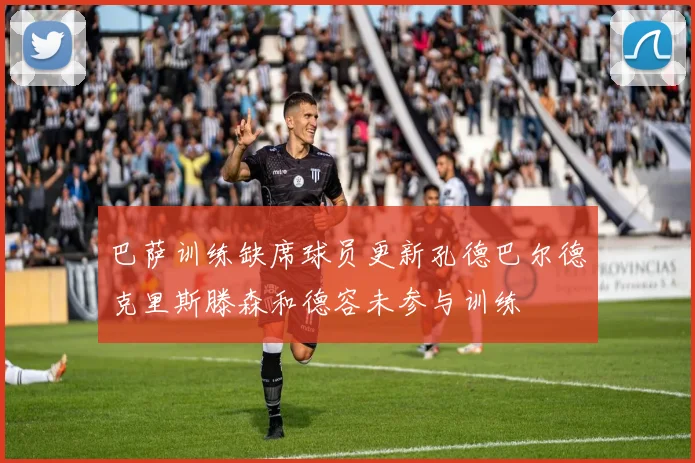 巴萨训练缺席球员更新孔德巴尔德克里斯滕森和德容未参与训练