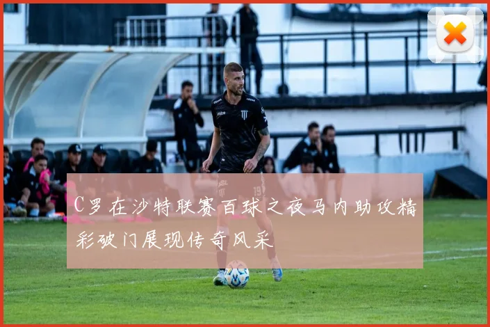 C罗在沙特联赛百球之夜马内助攻精彩破门展现传奇风采