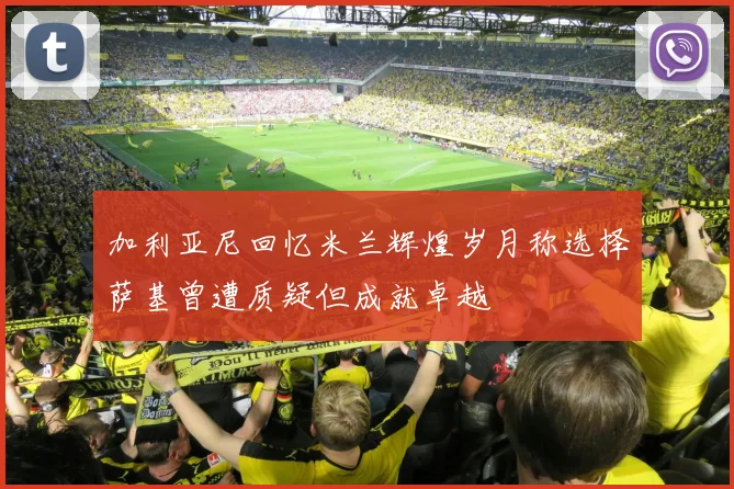 加利亚尼回忆米兰辉煌岁月称选择萨基曾遭质疑但成就卓越