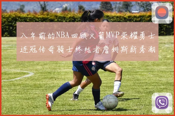 八年前的NBA回顾火箭MVP荣耀勇士连冠传奇骑士终结者詹姆斯新秀潮流涌动