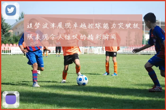 追梦波津展现卓越控球能力突破极限表现令人惊叹的精彩瞬间